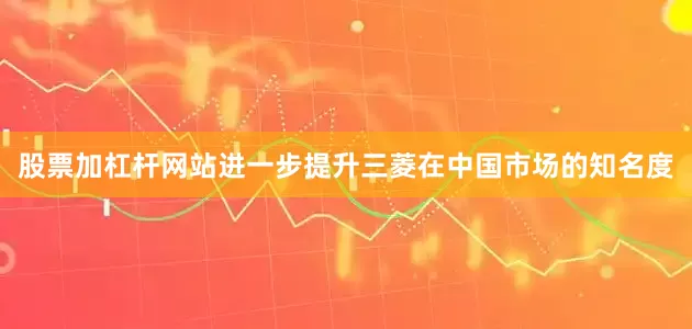 股票加杠杆网站进一步提升三菱在中国市场的知名度