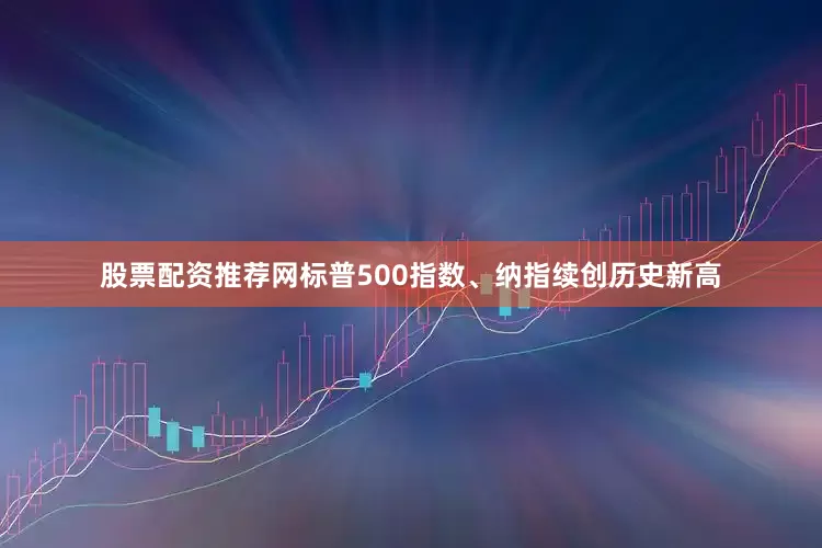 股票配资推荐网标普500指数、纳指续创历史新高