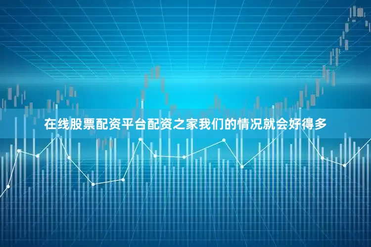 在线股票配资平台配资之家我们的情况就会好得多