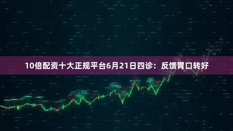 10倍配资十大正规平台6月21日四诊：反馈胃口转好