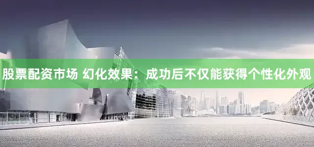 股票配资市场 幻化效果：成功后不仅能获得个性化外观