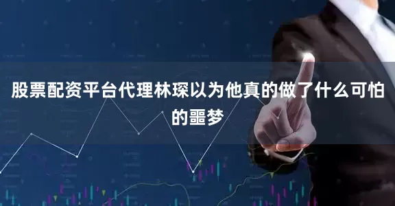 股票配资平台代理林琛以为他真的做了什么可怕的噩梦