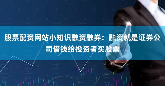 股票配资网站小知识融资融券：融资就是证券公司借钱给投资者买股票