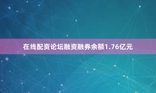 在线配资论坛融资融券余额1.76亿元