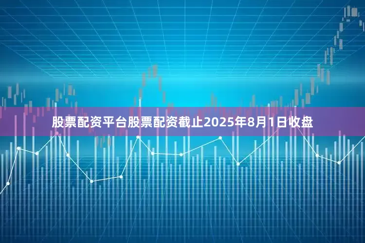 股票配资平台股票配资截止2025年8月1日收盘