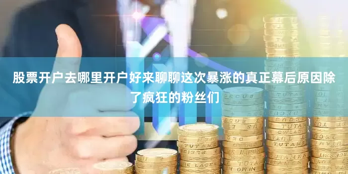 股票开户去哪里开户好来聊聊这次暴涨的真正幕后原因除了疯狂的粉丝们
