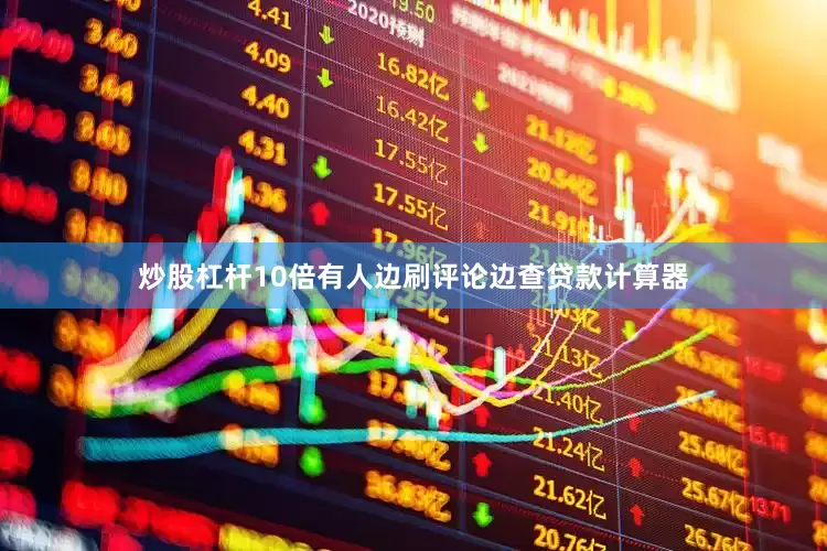 炒股杠杆10倍有人边刷评论边查贷款计算器
