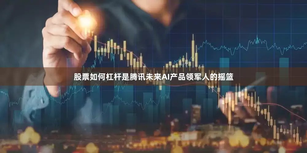 股票如何杠杆是腾讯未来AI产品领军人的摇篮
