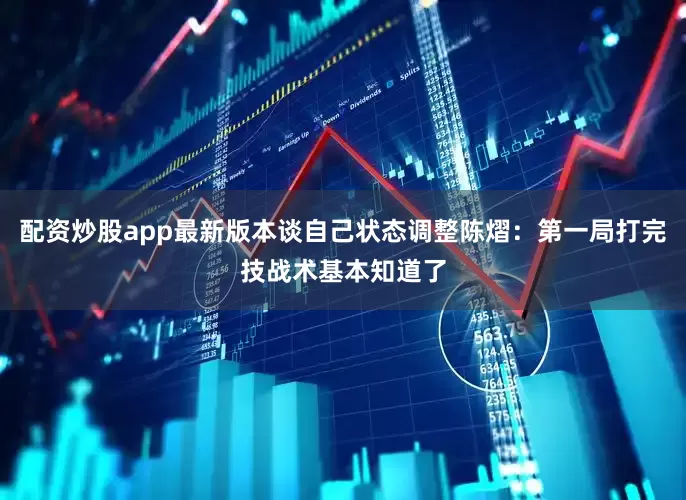 配资炒股app最新版本谈自己状态调整陈熠：第一局打完技战术基本知道了
