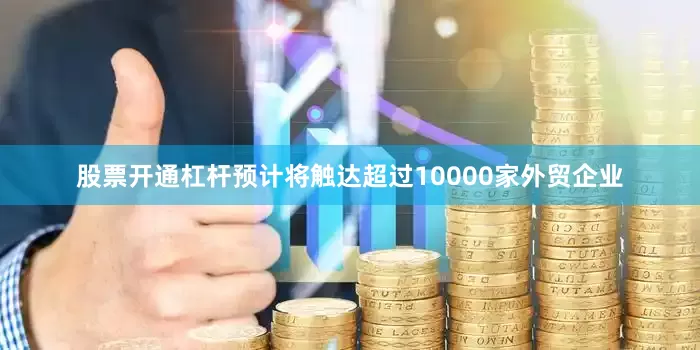 股票开通杠杆预计将触达超过10000家外贸企业