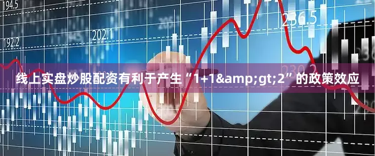 线上实盘炒股配资有利于产生“1+1&gt;2”的政策效应