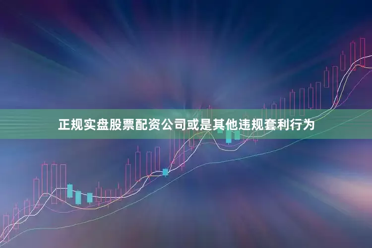 正规实盘股票配资公司或是其他违规套利行为