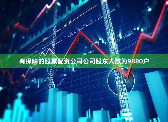 有保障的股票配资公司公司股东人数为9880户