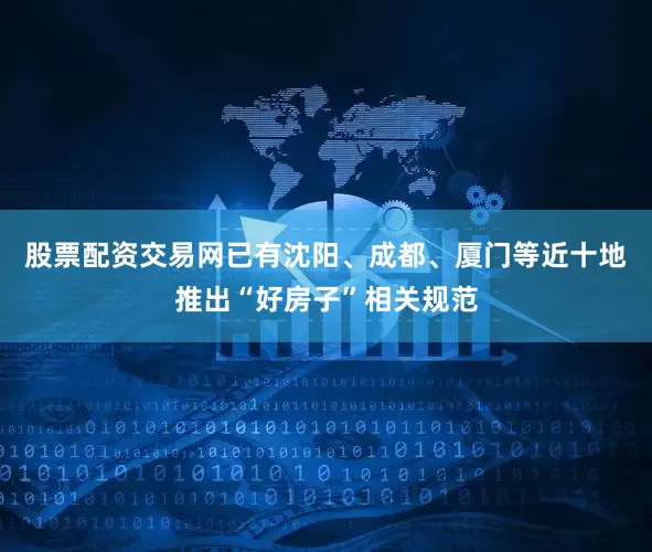 股票配资交易网已有沈阳、成都、厦门等近十地推出“好房子”相关规范