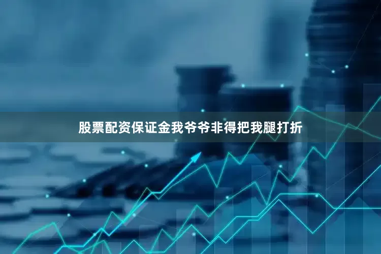 股票配资保证金我爷爷非得把我腿打折