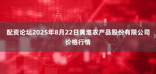 配资论坛2025年8月22日黄淮农产品股份有限公司价格行情