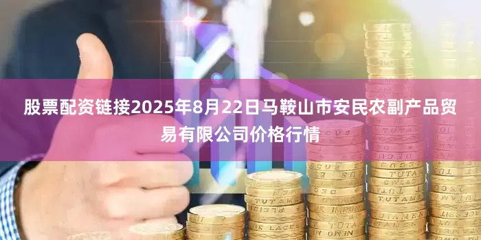 股票配资链接2025年8月22日马鞍山市安民农副产品贸易有限公司价格行情