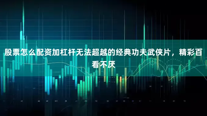 股票怎么配资加杠杆无法超越的经典功夫武侠片，精彩百看不厌