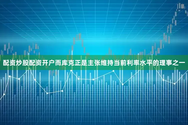 配资炒股配资开户而库克正是主张维持当前利率水平的理事之一