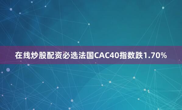 在线炒股配资必选法国CAC40指数跌1.70%