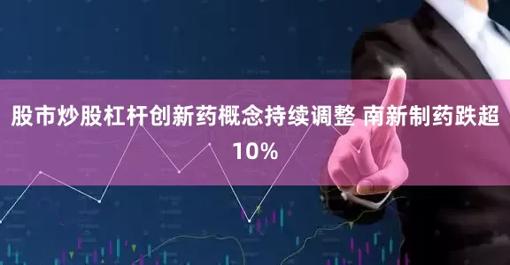 股市炒股杠杆创新药概念持续调整 南新制药跌超10%