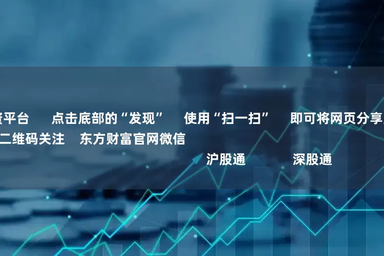 海口股票配资平台      点击底部的“发现”     使用“扫一扫”     即可将网页分享至朋友圈                            扫描二维码关注    东方财富官网微信                                                                        沪股通             深股通