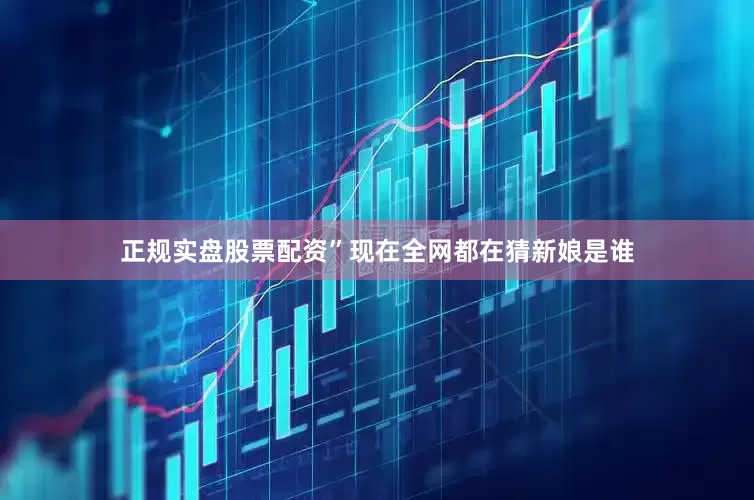 正规实盘股票配资”现在全网都在猜新娘是谁