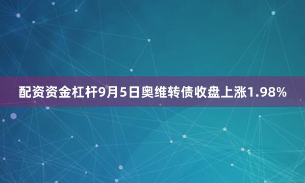 配资资金杠杆9月5日奥维转债收盘上涨1.98%