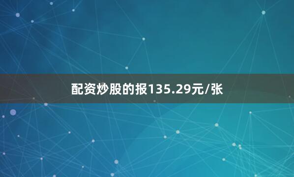 配资炒股的报135.29元/张