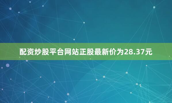 配资炒股平台网站正股最新价为28.37元