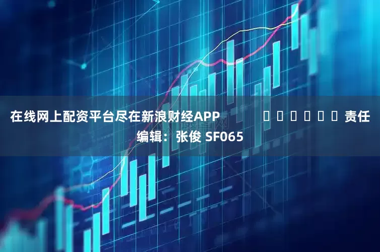 在线网上配资平台尽在新浪财经APP            						责任编辑：张俊 SF065