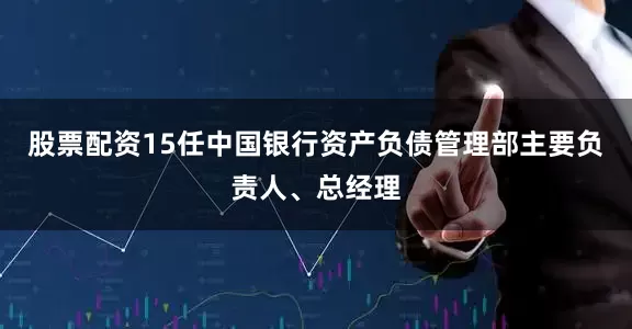 股票配资15任中国银行资产负债管理部主要负责人、总经理