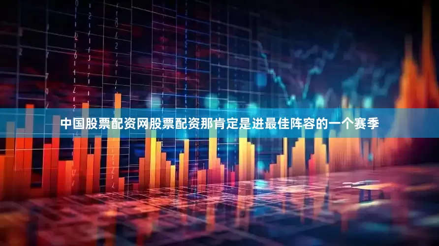 中国股票配资网股票配资那肯定是进最佳阵容的一个赛季