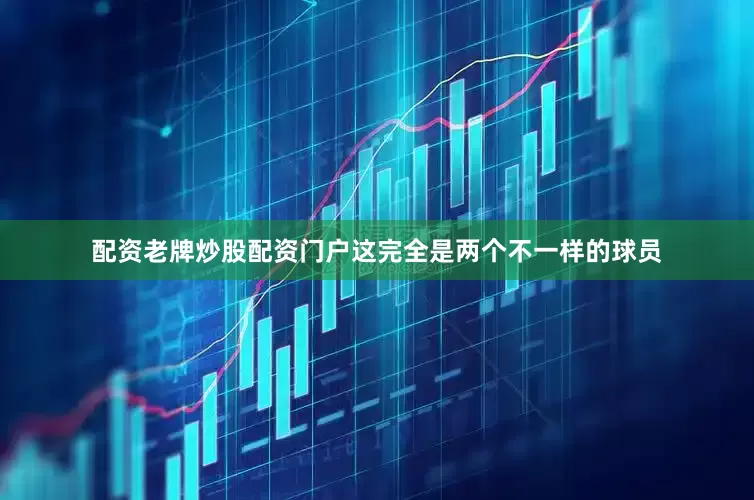 配资老牌炒股配资门户这完全是两个不一样的球员