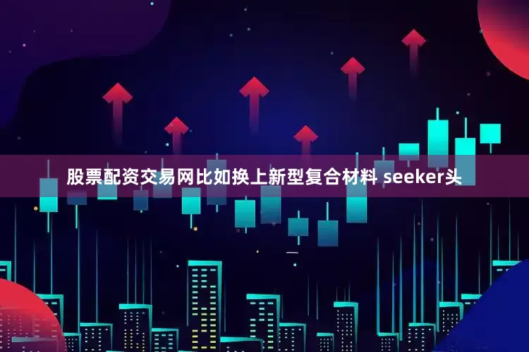 股票配资交易网比如换上新型复合材料 seeker头