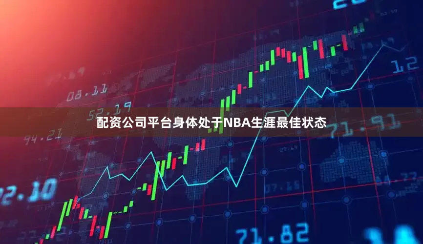 配资公司平台身体处于NBA生涯最佳状态
