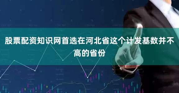 股票配资知识网首选在河北省这个计发基数并不高的省份