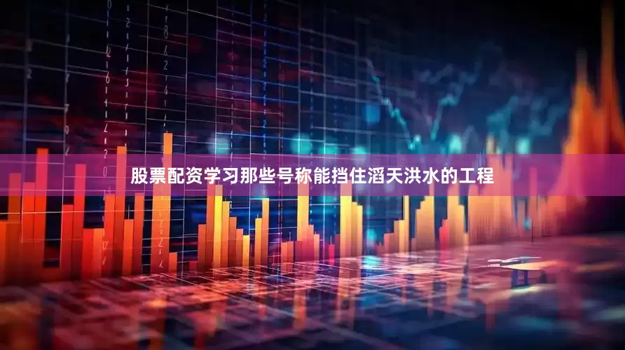 股票配资学习那些号称能挡住滔天洪水的工程