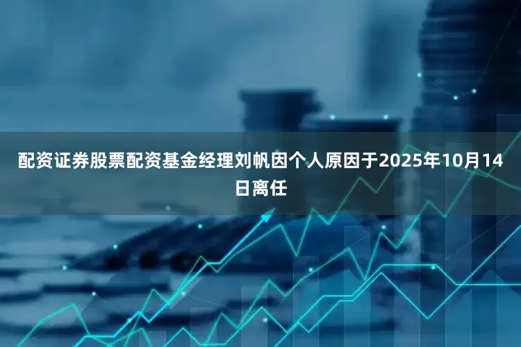 配资证券股票配资基金经理刘帆因个人原因于2025年10月14日离任