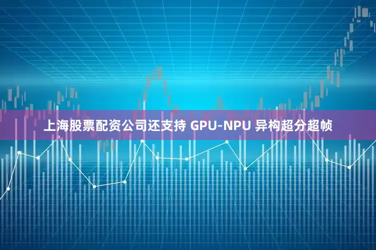 上海股票配资公司还支持 GPU-NPU 异构超分超帧