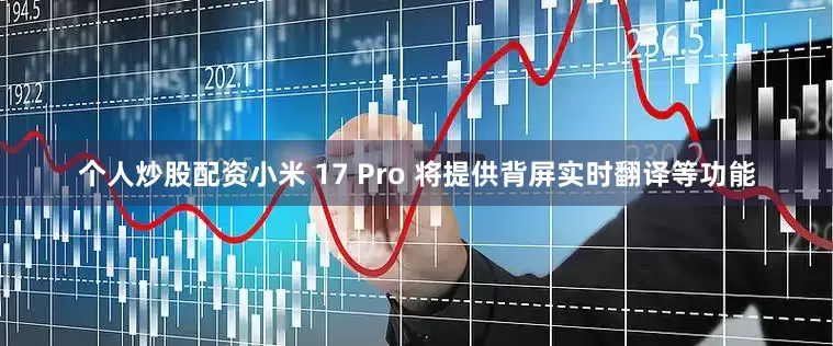 个人炒股配资小米 17 Pro 将提供背屏实时翻译等功能